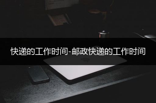 快递的工作时间-邮政快递的工作时间